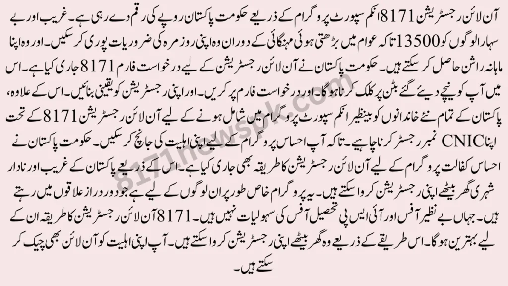 آن لائن رجسٹریشن 8171 انکم سپورٹ پروگرام کے ذریعے حکومت پاکستان روپے کی رقم دے رہی ہے۔ غریب اور بے سہارا لوگوں کو 13500 تاکہ عوام میں بڑھتی ہوئی مہنگائی کے دوران وہ اپنی روزمرہ کی ضروریات پوری کر سکیں۔ 